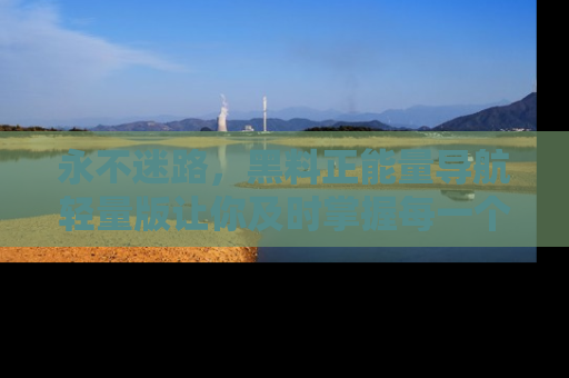永不迷路，黑料正能量导航轻量版让你及时掌握每一个劲爆消息！