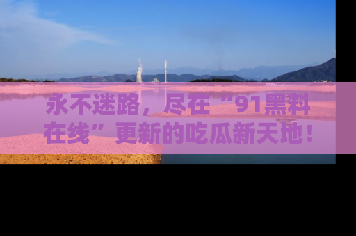 永不迷路，尽在“91黑料在线”更新的吃瓜新天地！