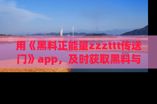 用《黑料正能量zzzttt传送门》app,及时获取黑料与正能量的最新动态