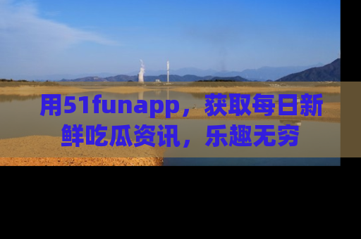 用51funapp，获取每日新鲜吃瓜资讯，乐趣无穷