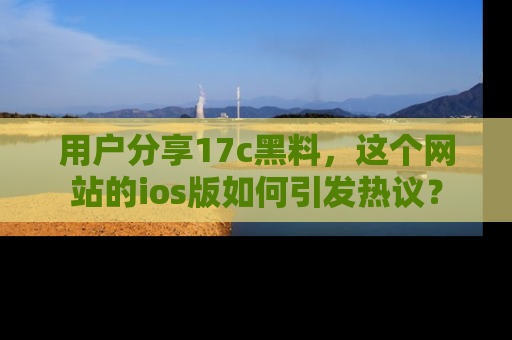 用户分享17c黑料,这个网站的ios版如何引发热议?