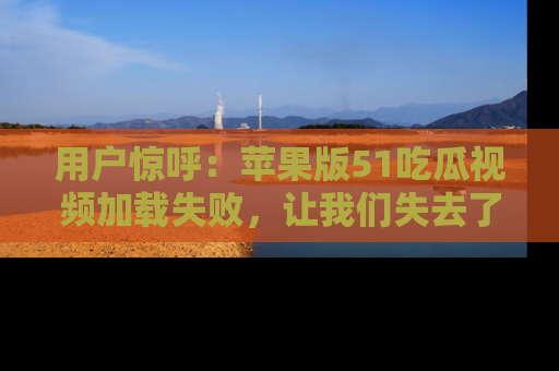 用户惊呼：苹果版51吃瓜视频加载失败，让我们失去了宝贵资源！