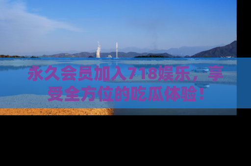 永久会员加入718娱乐，享受全方位的吃瓜体验！