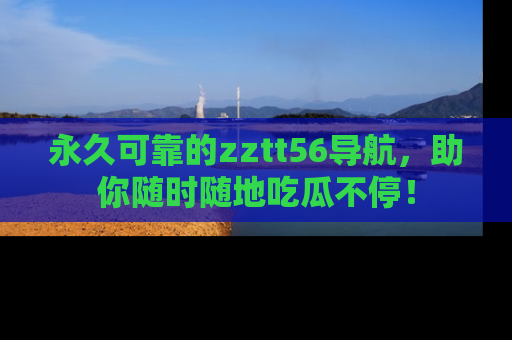 永久可靠的zztt56导航，助你随时随地吃瓜不停！