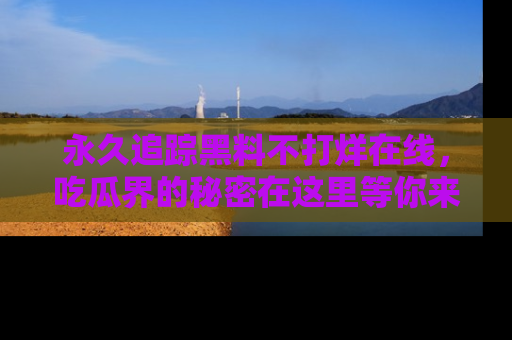 永久追踪黑料不打烊在线，吃瓜界的秘密在这里等你来发现！