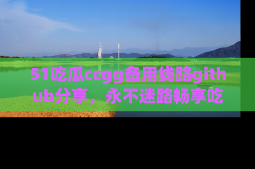 51吃瓜ccgg备用线路github分享,永不迷路畅享吃瓜乐趣