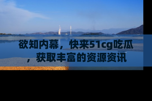欲知内幕,快来51cg吃瓜,获取丰富的资源资讯