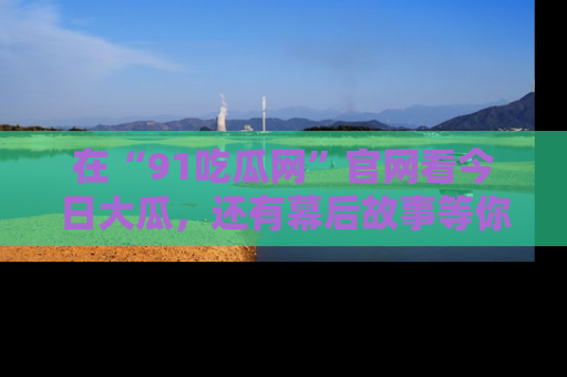 在“91吃瓜网”官网看今日大瓜,还有幕后故事等你来挖掘!