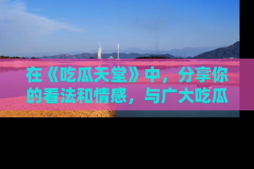 在《吃瓜天堂》中,分享你的看法和情感,与广大吃瓜群众一同欢笑与思考!