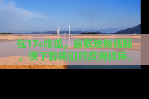 在17c吃瓜,获取热辣话题,快下载我们的应用程序,地址轻松找到!