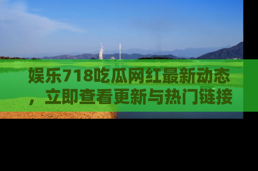 娱乐718吃瓜网红最新动态,立即查看更新与热门链接吧!