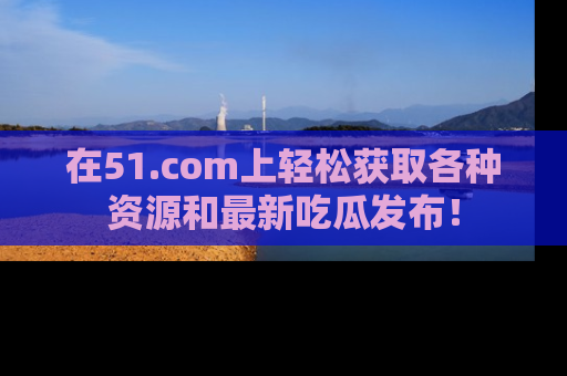 在51.com上轻松获取各种资源和最新吃瓜发布!