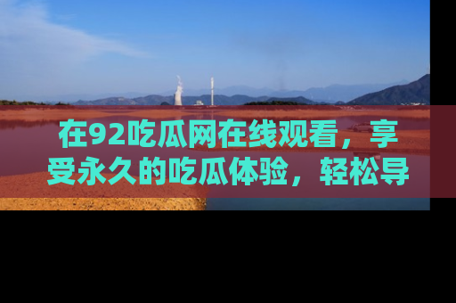 在92吃瓜网在线观看,享受永久的吃瓜体验,轻松导航追踪热门话题!