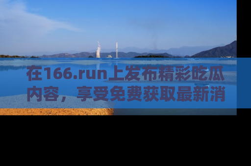 在166.run上发布精彩吃瓜内容,享受免费获取最新消息的乐趣!