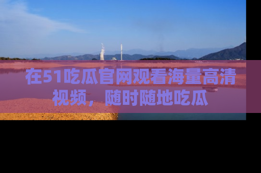 在51吃瓜官网观看海量高清视频,随时随地吃瓜