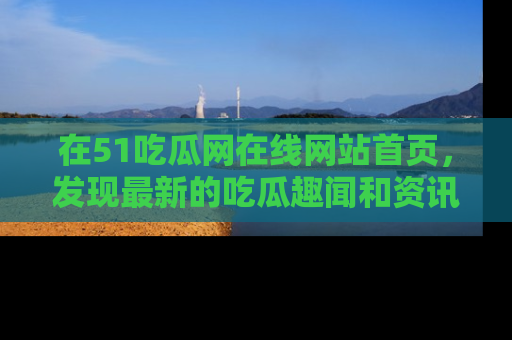 在51吃瓜网在线网站首页,发现最新的吃瓜趣闻和资讯分享