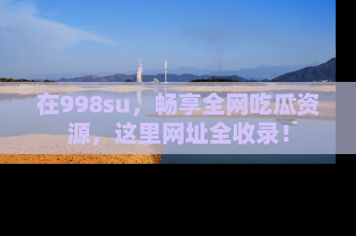 在998su,畅享全网吃瓜资源,这里网址全收录!