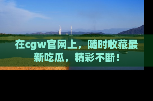 在cgw官网上,随时收藏最新吃瓜,精彩不断!
