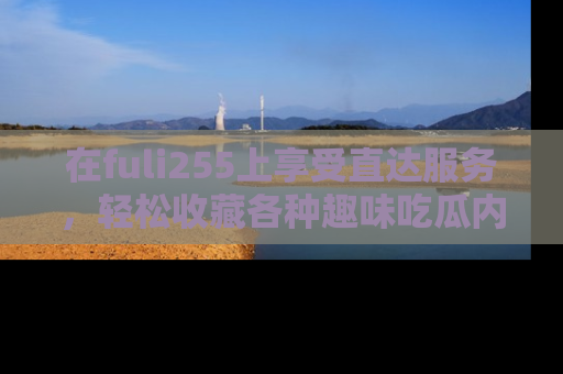 在fuli255上享受直达服务,轻松收藏各种趣味吃瓜内容,陪你欢笑!