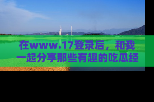 在www.17登录后,和我一起分享那些有趣的吃瓜经历吧!
