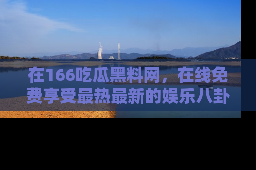 在166吃瓜黑料网,在线免费享受最热最新的娱乐八卦!