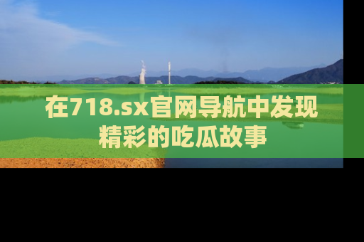 在718.sx官网导航中发现精彩的吃瓜故事