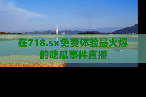 在718.sx免费体验最火爆的吃瓜事件直播
