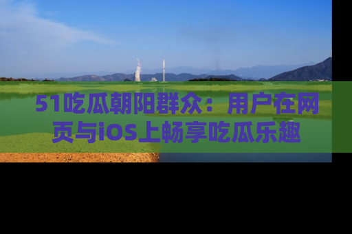 51吃瓜朝阳群众：用户在网页与iOS上畅享吃瓜乐趣