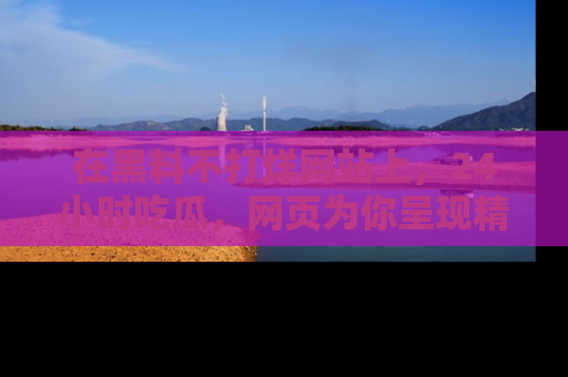 在黑料不打烊网站上,24小时吃瓜,网页为你呈现精彩内幕