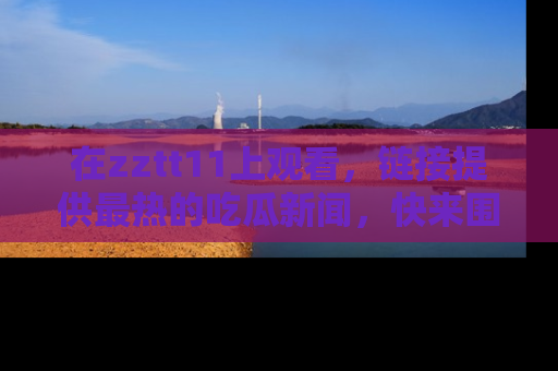 在zztt11上观看，链接提供最热的吃瓜新闻，快来围观！