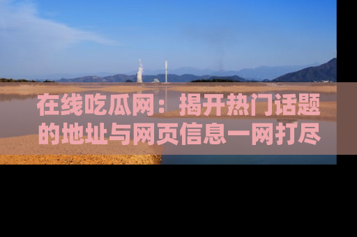 在线吃瓜网:揭开热门话题的地址与网页信息一网打尽