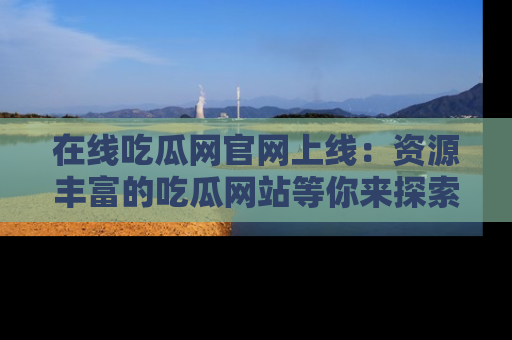 在线吃瓜网官网上线:资源丰富的吃瓜网站等你来探索
