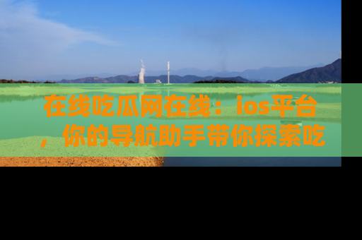 在线吃瓜网在线:ios平台,你的导航助手带你探索吃瓜新天地!