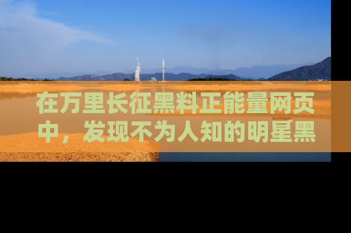 在万里长征黑料正能量网页中,发现不为人知的明星黑料与积极能量