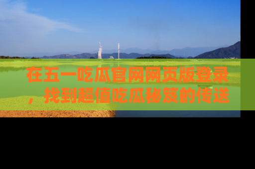 在五一吃瓜官网网页版登录,找到超值吃瓜秘笈的传送门!