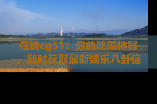 在线cg51:你的吃瓜神器,随时获取最新娱乐八卦信息。