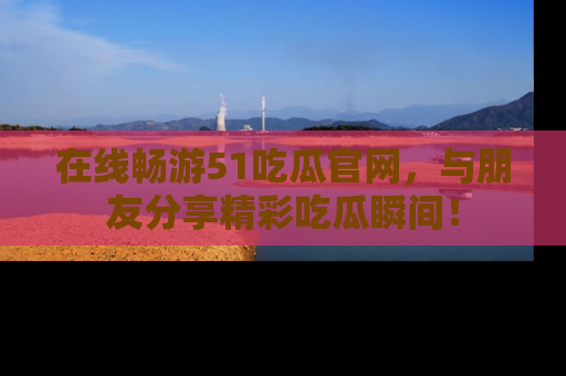 在线畅游51吃瓜官网，与朋友分享精彩吃瓜瞬间！