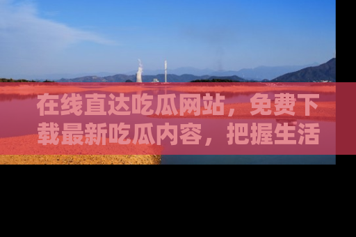 在线直达吃瓜网站,免费下载最新吃瓜内容,把握生活乐趣!