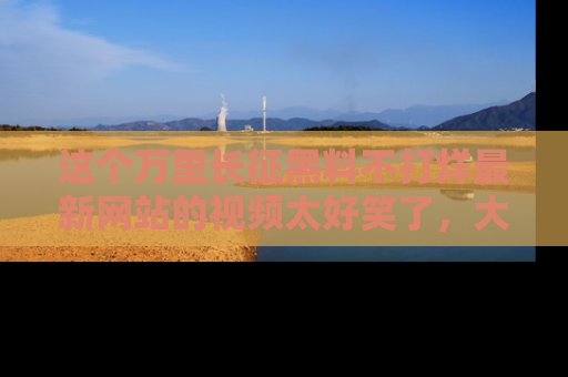 这个万里长征黑料不打烊最新网站的视频太好笑了,大家快来一起看吧!