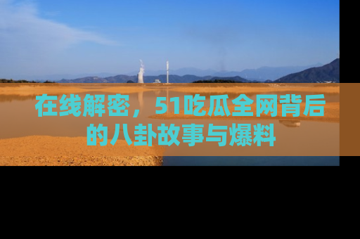 在线解密,51吃瓜全网背后的八卦故事与爆料