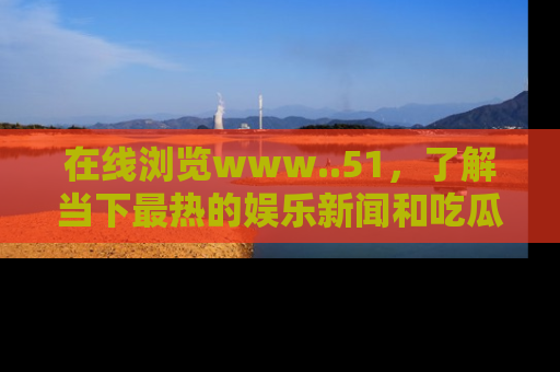 在线浏览www..51,了解当下最热的娱乐新闻和吃瓜话题