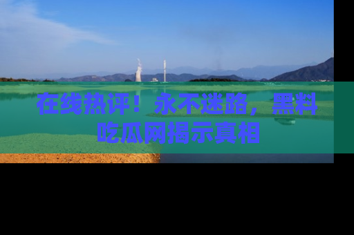 在线热评!永不迷路,黑料吃瓜网揭示真相