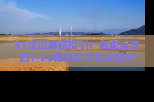 51吃瓜导航指引：老虎菜原创1-25带来的美食灵感分享