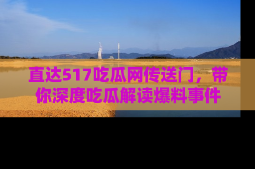 直达517吃瓜网传送门,带你深度吃瓜解读爆料事件