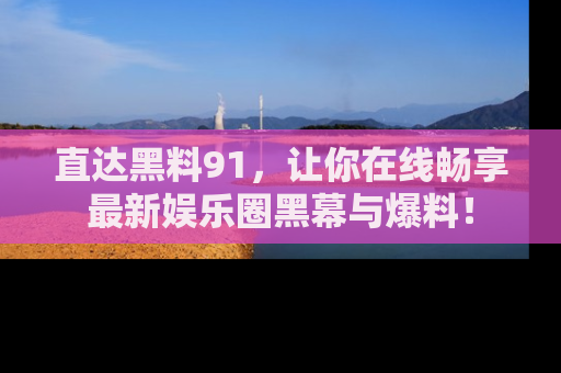 直达黑料91,让你在线畅享最新娱乐圈黑幕与爆料!
