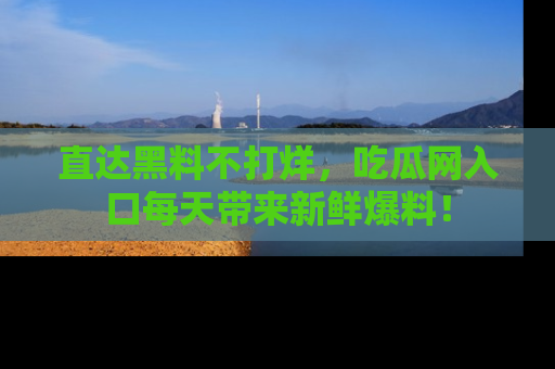 直达黑料不打烊,吃瓜网入口每天带来新鲜爆料!