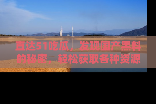 直达51吃瓜,发现国产黑料的秘密,轻松获取各种资源与资讯