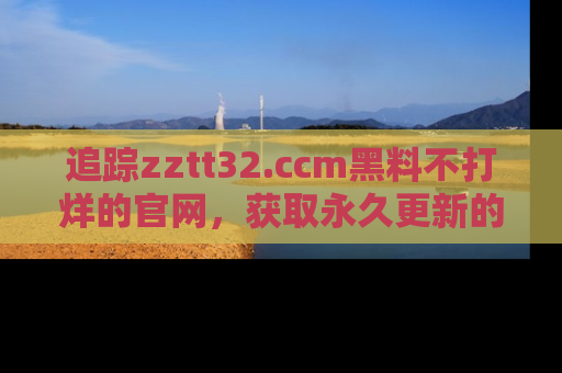 追踪zztt32.ccm黑料不打烊的官网,获取永久更新的娱乐圈内幕,做个资深吃瓜群众!