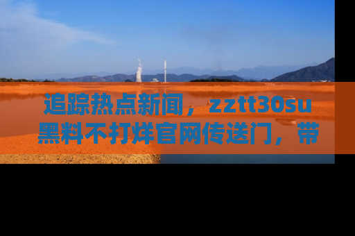 追踪热点新闻,zztt30su黑料不打烊官网传送门,带你进入吃瓜新世界!