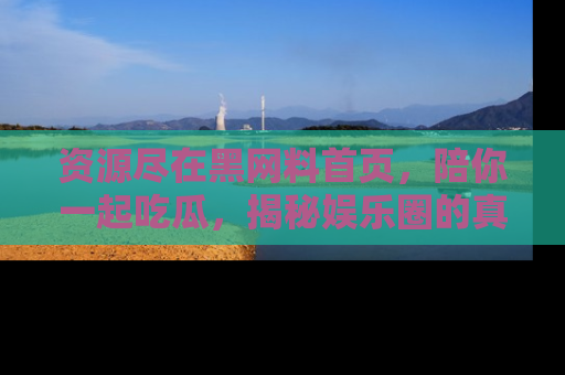 资源尽在黑网料首页,陪你一起吃瓜,揭秘娱乐圈的真实内幕